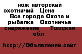 нож авторский охотничий › Цена ­ 5 000 - Все города Охота и рыбалка » Охотничье снаряжение   . Томская обл.